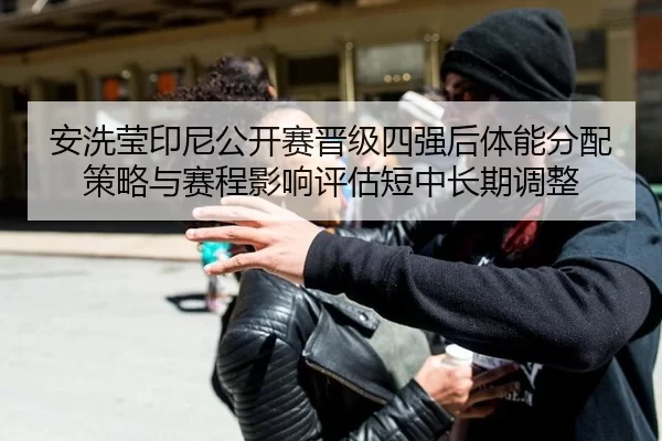 安洗莹印尼公开赛晋级四强后体能分配策略与赛程影响评估短中长期调整