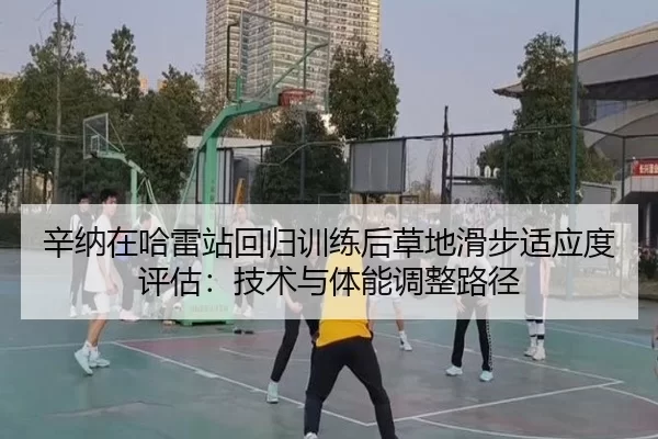 辛纳在哈雷站回归训练后草地滑步适应度评估：技术与体能调整路径