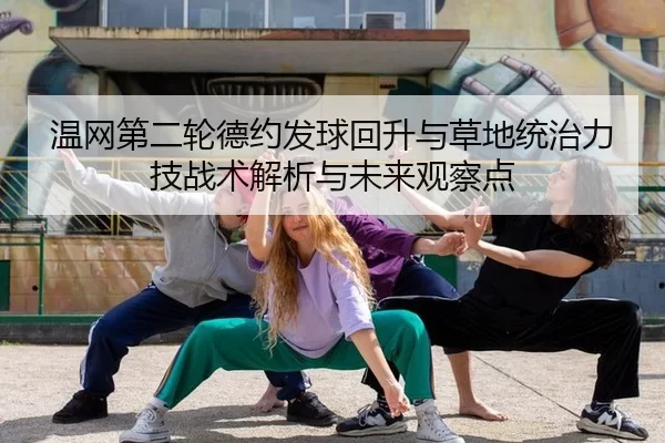 温网第二轮德约发球回升与草地统治力技战术解析与未来观察点