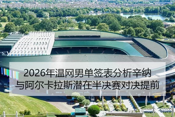 2026年温网男单签表分析辛纳与阿尔卡拉斯潜在半决赛对决提前
